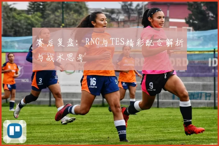 赛后复盘：RNG与TES精彩配合解析与战术思考