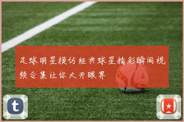足球明星模仿经典球星精彩瞬间视频合集让你大开眼界