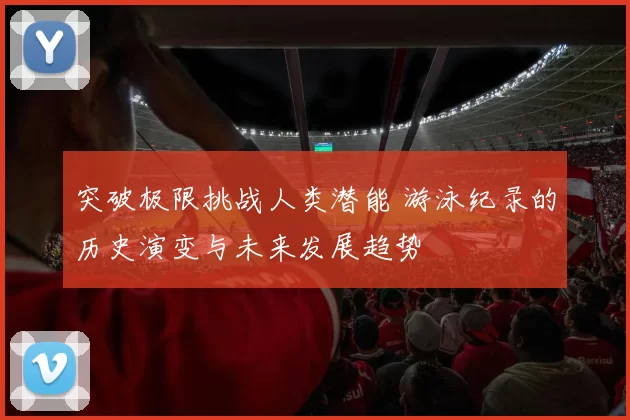 突破极限挑战人类潜能 游泳纪录的历史演变与未来发展趋势