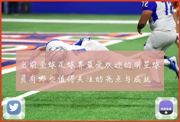 当前全球足球界最受欢迎的明星球员有哪些值得关注的亮点与成就