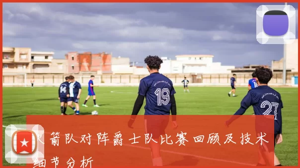 火箭队对阵爵士队比赛回顾及技术细节分析