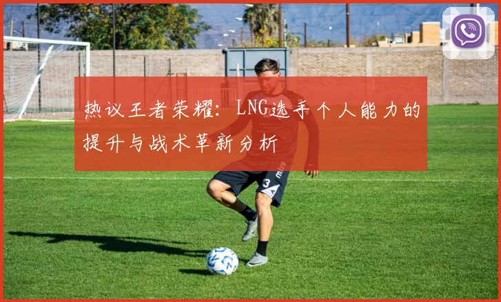 热议王者荣耀：LNG选手个人能力的提升与战术革新分析