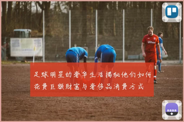 足球明星的奢华生活揭秘他们如何花费巨额财富与奢侈品消费方式