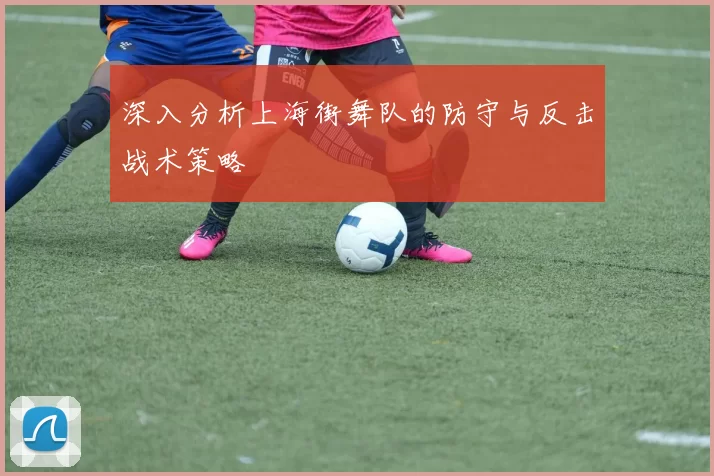 深入分析上海街舞队的防守与反击战术策略