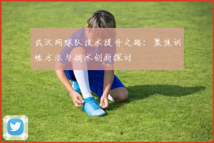 武汉网球队技术提升之路：聚焦训练方法与战术创新探讨