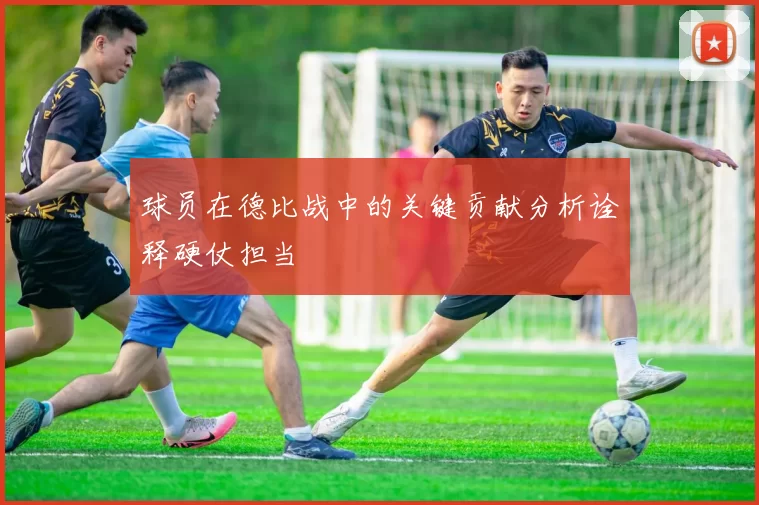 球员在德比战中的关键贡献分析诠释硬仗担当