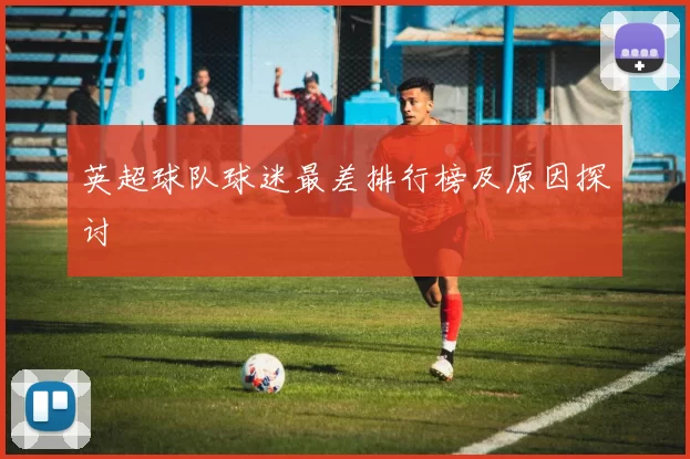 英超球队球迷最差排行榜及原因探讨