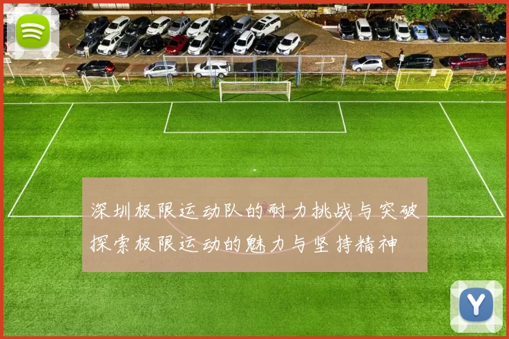 深圳极限运动队的耐力挑战与突破探索极限运动的魅力与坚持精神
