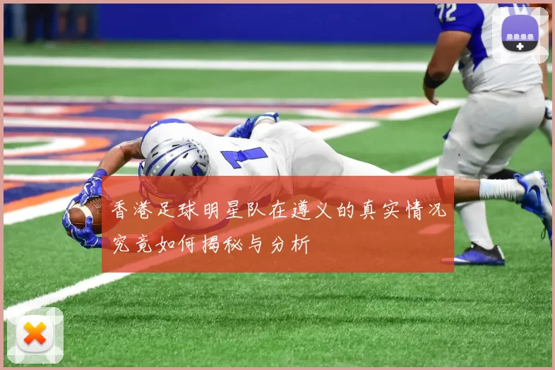 香港足球明星队在遵义的真实情况究竟如何揭秘与分析