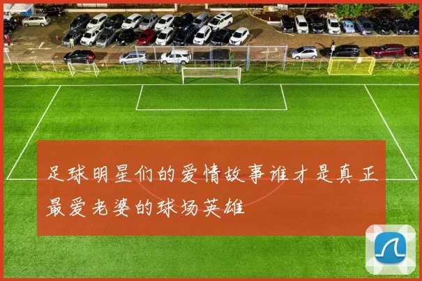足球明星们的爱情故事谁才是真正最爱老婆的球场英雄