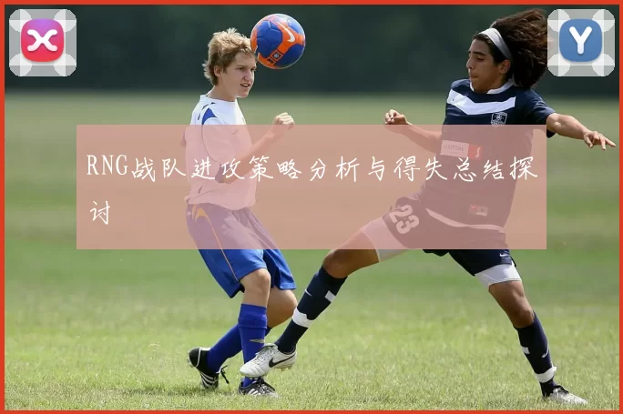 RNG战队进攻策略分析与得失总结探讨