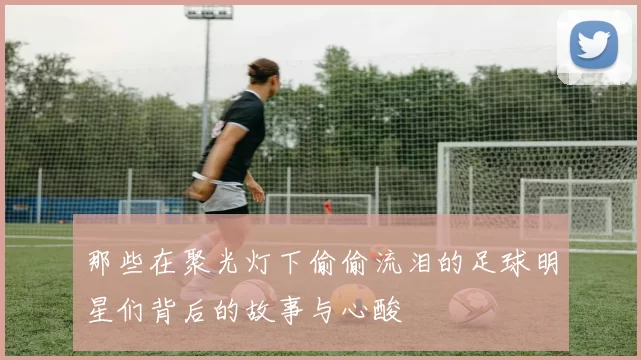那些在聚光灯下偷偷流泪的足球明星们背后的故事与心酸