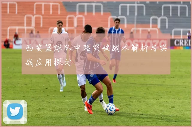西安篮球队中路突破战术解析与实战应用探讨