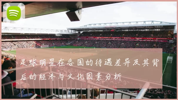 足球明星在各国的待遇差异及其背后的经济与文化因素分析