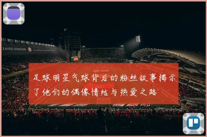 足球明星气球背后的粉丝故事揭示了他们的偶像情结与热爱之路