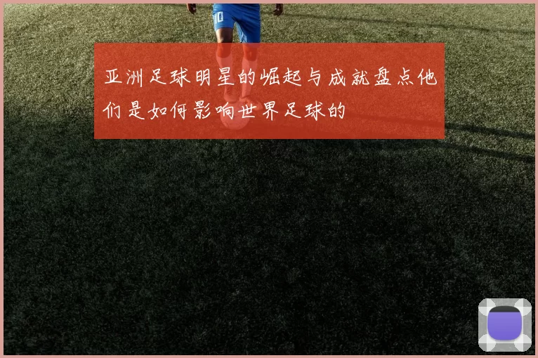 亚洲足球明星的崛起与成就盘点他们是如何影响世界足球的