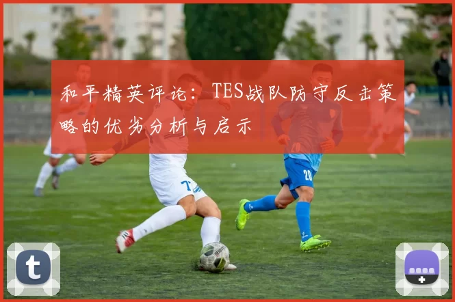和平精英评论：TES战队防守反击策略的优劣分析与启示
