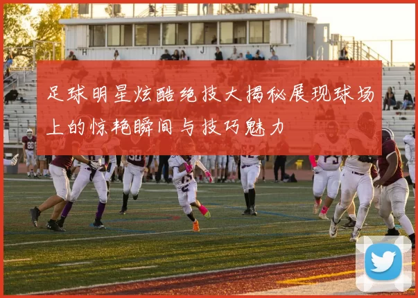 足球明星炫酷绝技大揭秘展现球场上的惊艳瞬间与技巧魅力
