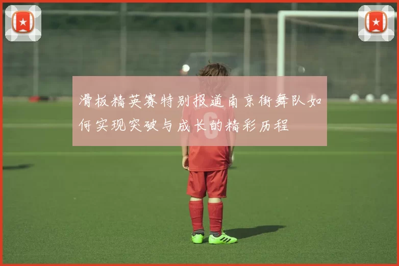 滑板精英赛特别报道南京街舞队如何实现突破与成长的精彩历程