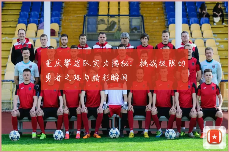 重庆攀岩队实力揭秘：挑战极限的勇者之路与精彩瞬间