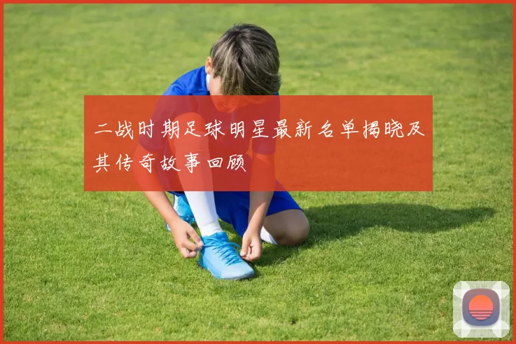 二战时期足球明星最新名单揭晓及其传奇故事回顾