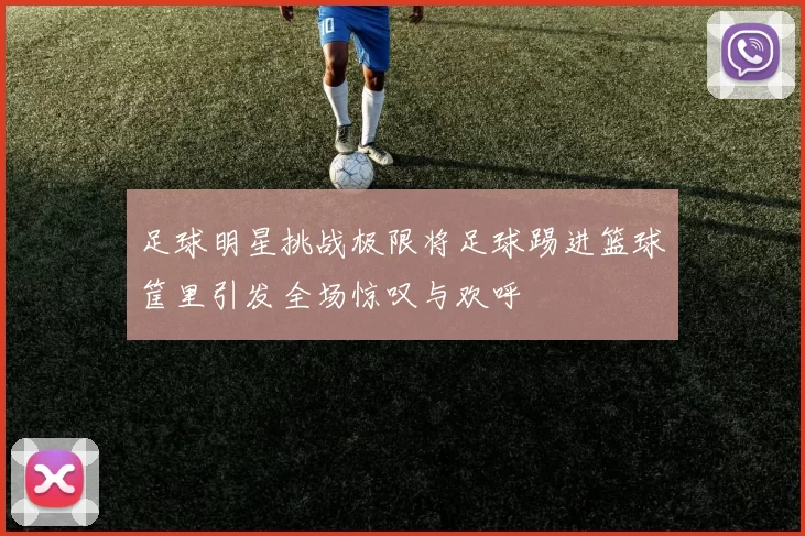 足球明星挑战极限将足球踢进篮球筐里引发全场惊叹与欢呼
