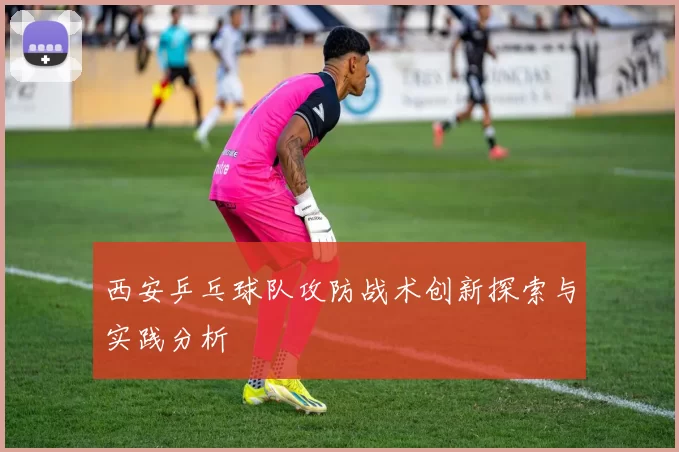 西安乒乓球队攻防战术创新探索与实践分析