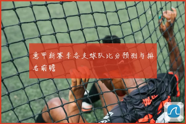 意甲新赛季各支球队比分预测与排名前瞻