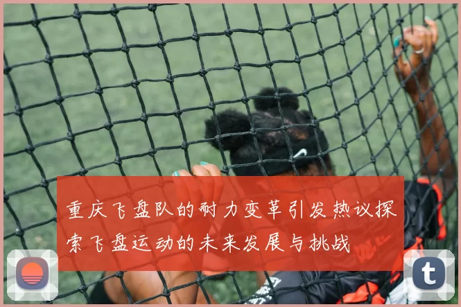 重庆飞盘队的耐力变革引发热议探索飞盘运动的未来发展与挑战