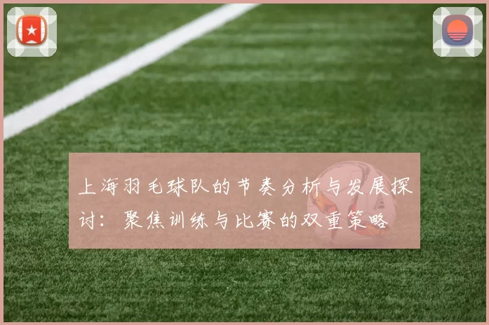 上海羽毛球队的节奏分析与发展探讨：聚焦训练与比赛的双重策略