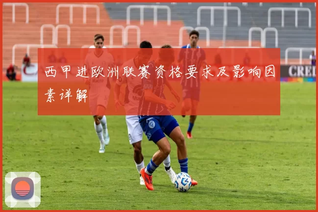 西甲进欧洲联赛资格要求及影响因素详解