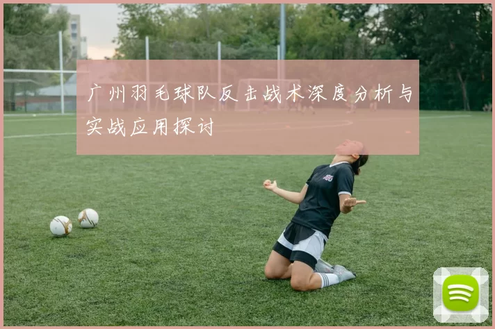 广州羽毛球队反击战术深度分析与实战应用探讨