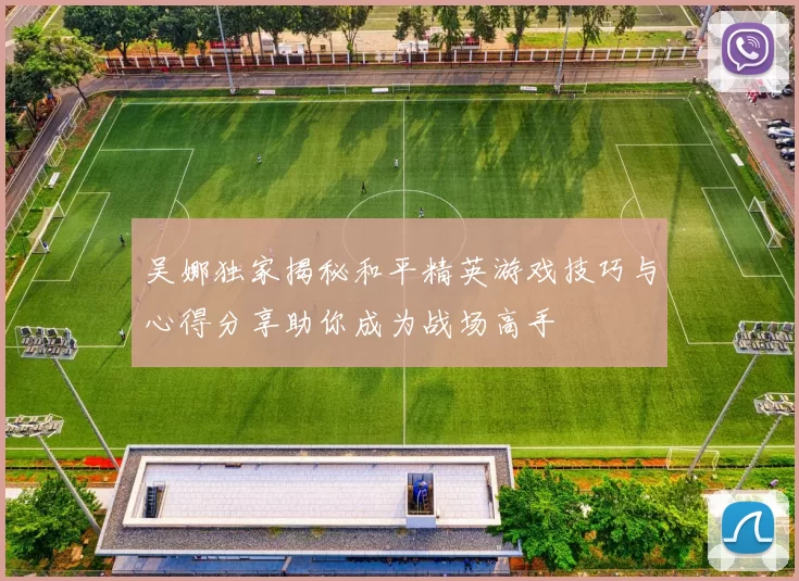 吴娜独家揭秘和平精英游戏技巧与心得分享助你成为战场高手