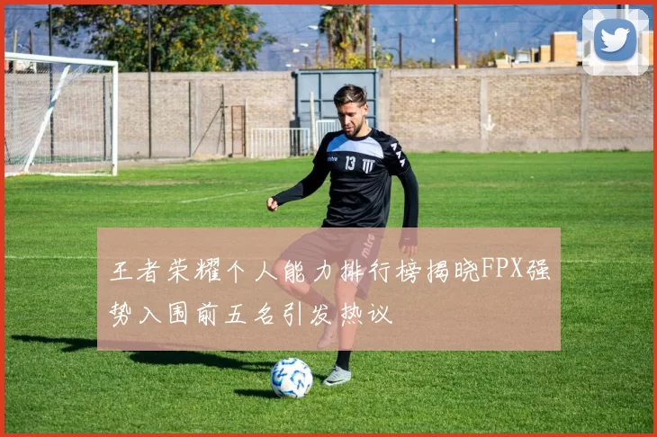 王者荣耀个人能力排行榜揭晓FPX强势入围前五名引发热议