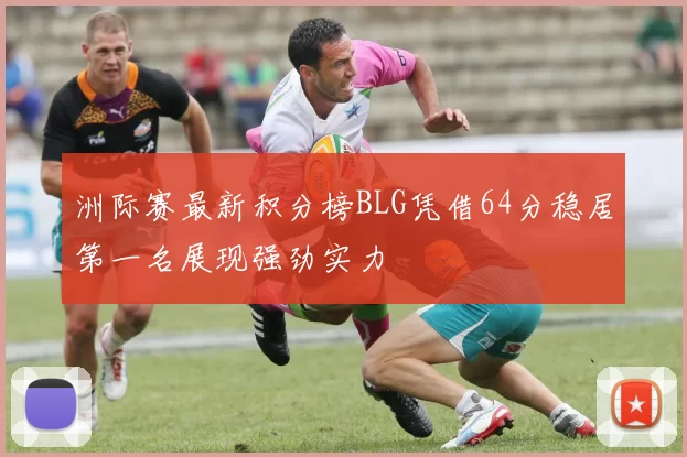 洲际赛最新积分榜BLG凭借64分稳居第一名展现强劲实力