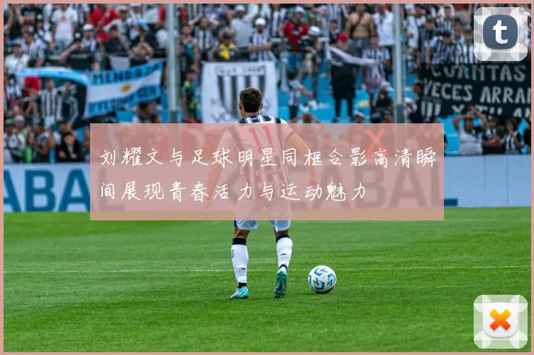 刘耀文与足球明星同框合影高清瞬间展现青春活力与运动魅力