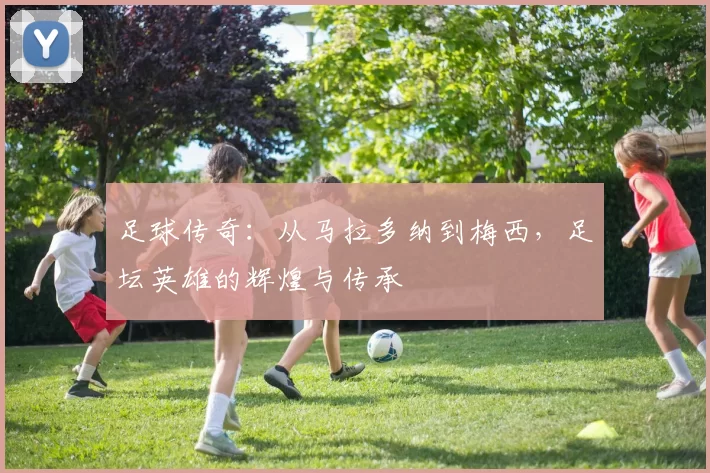 足球传奇：从马拉多纳到梅西，足坛英雄的辉煌与传承