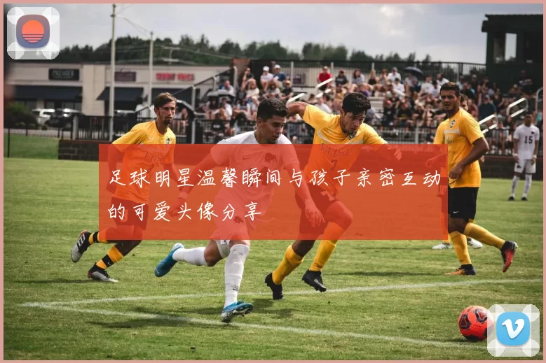 足球明星温馨瞬间与孩子亲密互动的可爱头像分享