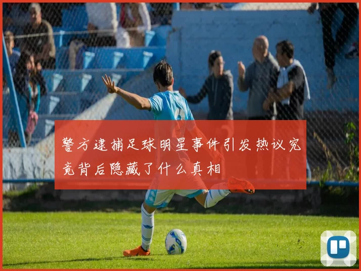警方逮捕足球明星事件引发热议究竟背后隐藏了什么真相