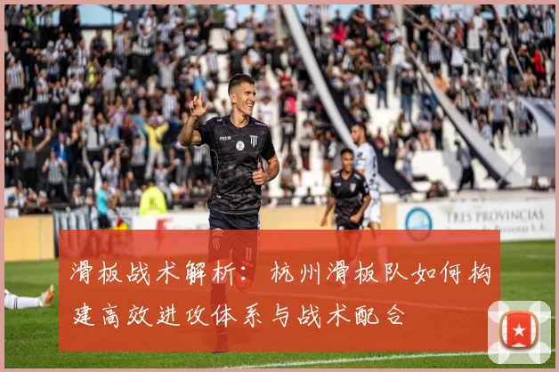 滑板战术解析：杭州滑板队如何构建高效进攻体系与战术配合