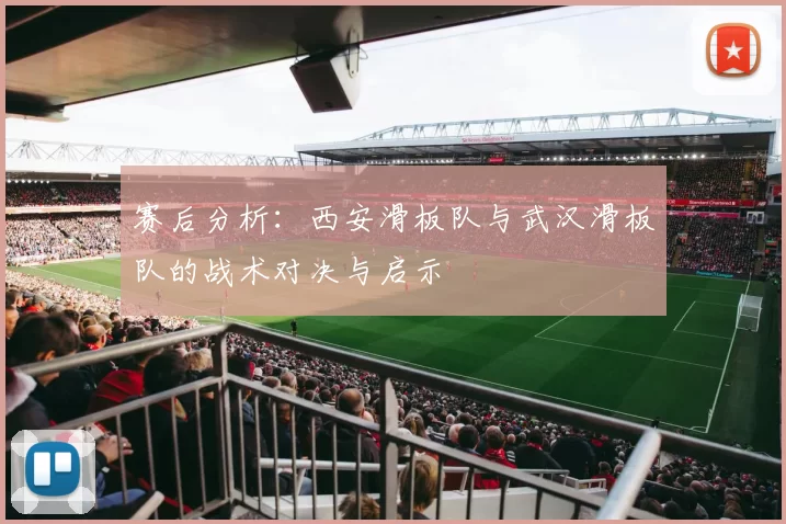 赛后分析：西安滑板队与武汉滑板队的战术对决与启示