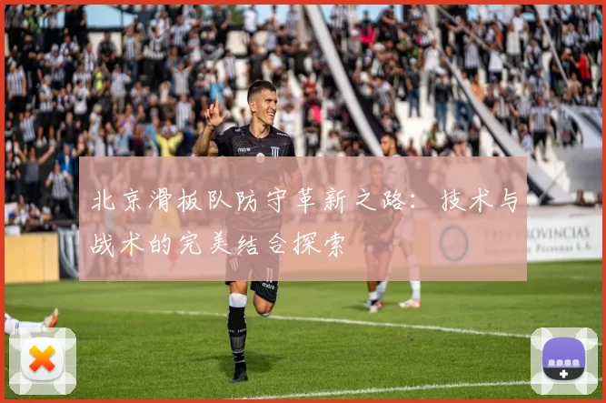 北京滑板队防守革新之路：技术与战术的完美结合探索