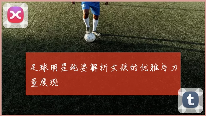 足球明星跑姿解析女孩的优雅与力量展现