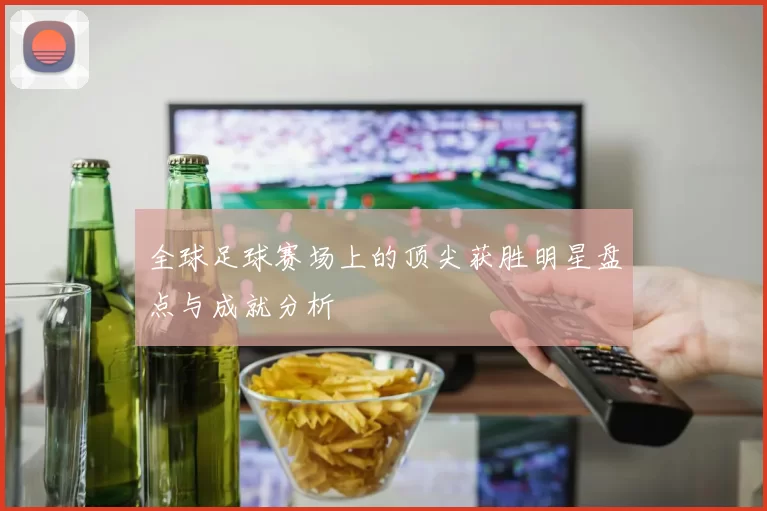 全球足球赛场上的顶尖获胜明星盘点与成就分析