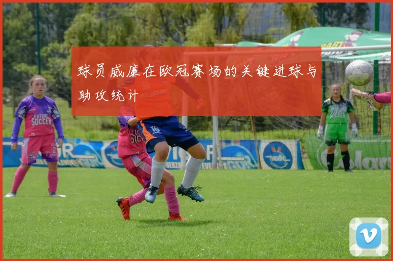 球员威廉在欧冠赛场的关键进球与助攻统计