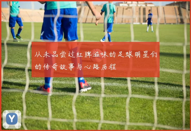 从未品尝过红牌滋味的足球明星们的传奇故事与心路历程