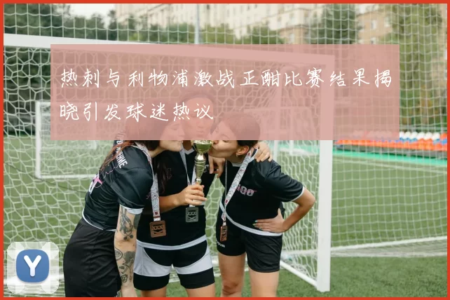 热刺与利物浦激战正酣比赛结果揭晓引发球迷热议
