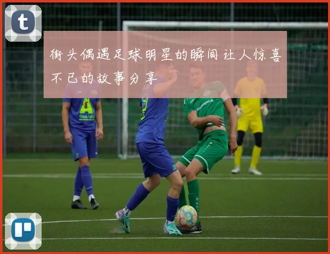 街头偶遇足球明星的瞬间让人惊喜不已的故事分享