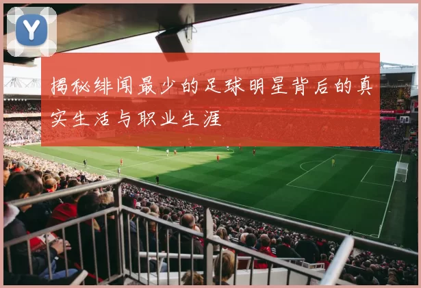 揭秘绯闻最少的足球明星背后的真实生活与职业生涯