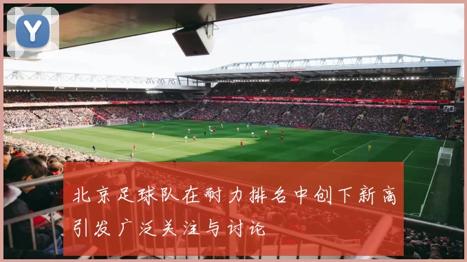 北京足球队在耐力排名中创下新高引发广泛关注与讨论